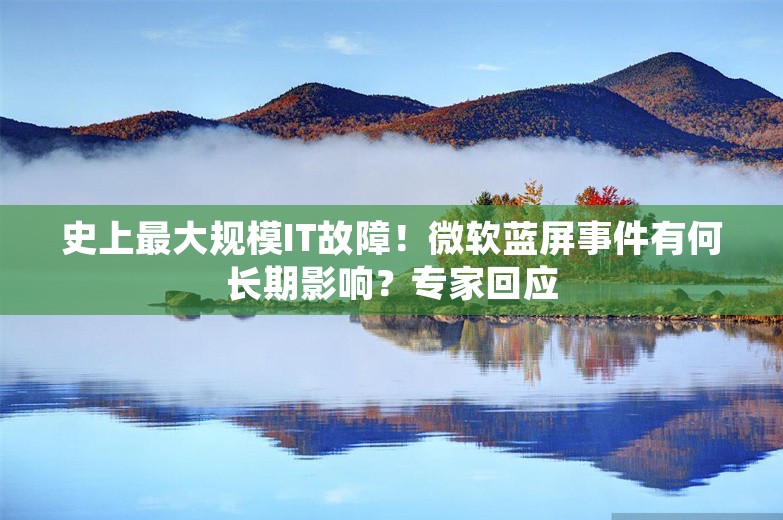 史上最大规模IT故障！微软蓝屏事件有何长期影响？专家回应