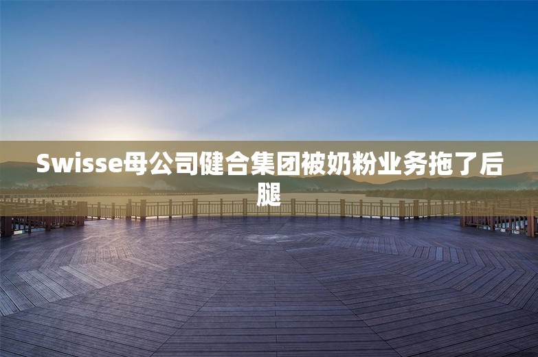 Swisse母公司健合集团被奶粉业务拖了后腿