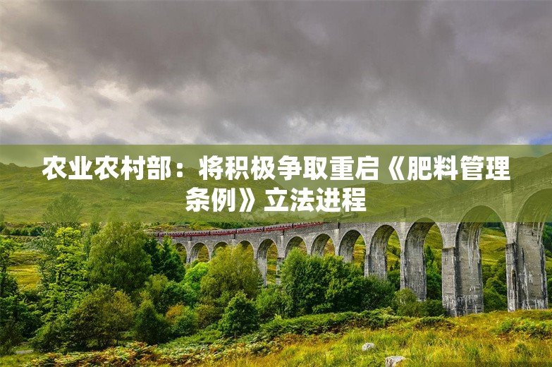 农业农村部：将积极争取重启《肥料管理条例》立法进程