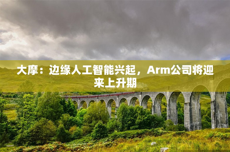 大摩：边缘人工智能兴起，Arm公司将迎来上升期