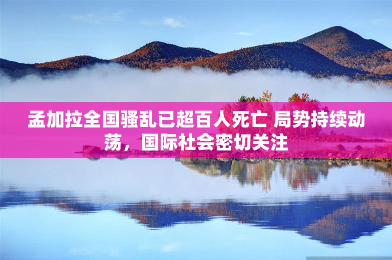 孟加拉全国骚乱已超百人死亡 局势持续动荡，国际社会密切关注