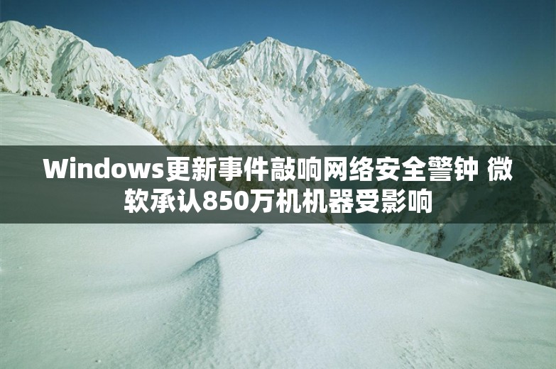 Windows更新事件敲响网络安全警钟 微软承认850万机机器受影响