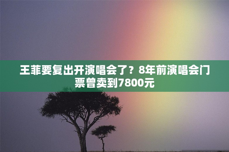 王菲要复出开演唱会了？8年前演唱会门票曾卖到7800元