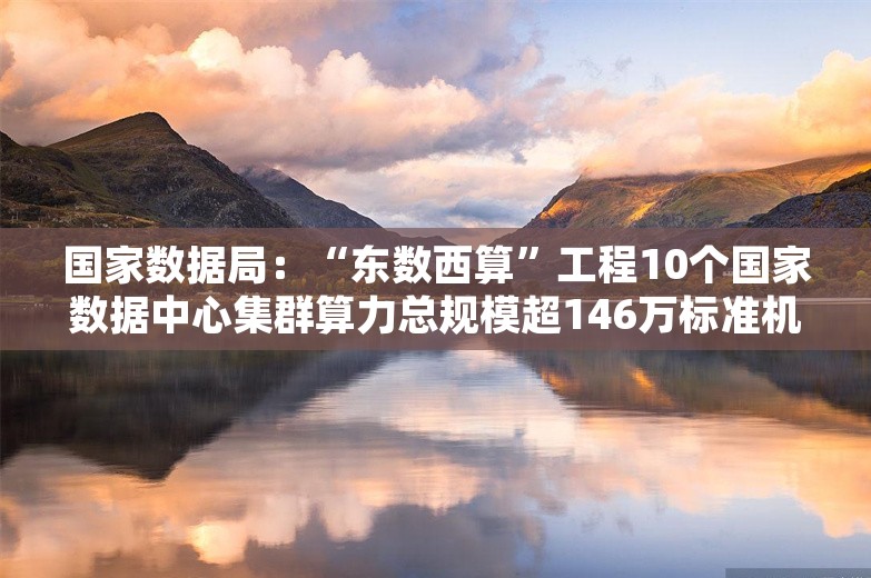 国家数据局：“东数西算”工程10个国家数据中心集群算力总规模超146万标准机架