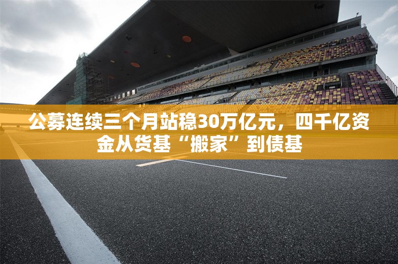 公募连续三个月站稳30万亿元，四千亿资金从货基“搬家”到债基