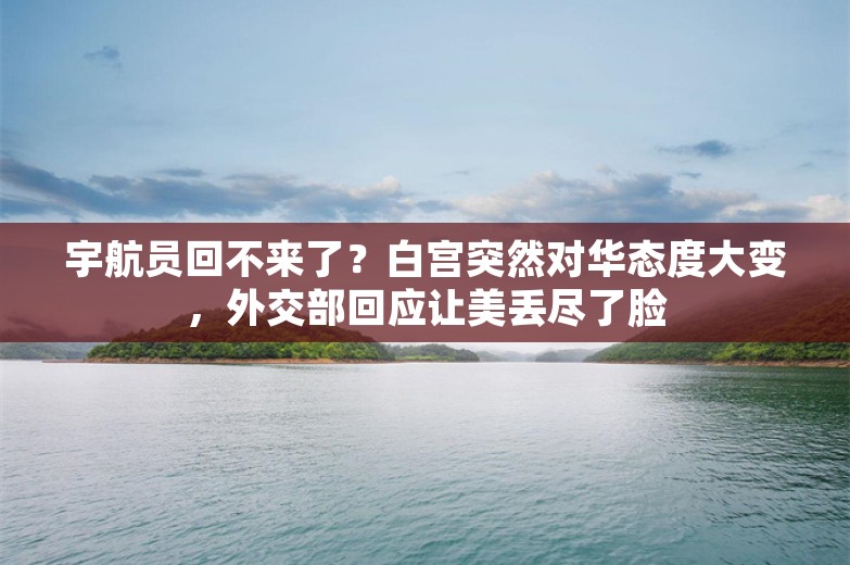 宇航员回不来了？白宫突然对华态度大变，外交部回应让美丢尽了脸