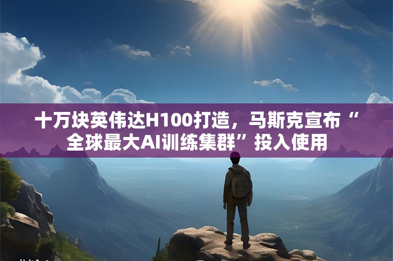 十万块英伟达H100打造，马斯克宣布“全球最大AI训练集群”投入使用