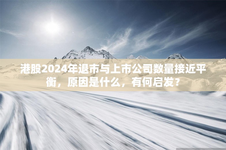 港股2024年退市与上市公司数量接近平衡，原因是什么，有何启发？