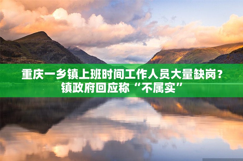 重庆一乡镇上班时间工作人员大量缺岗？镇政府回应称“不属实”