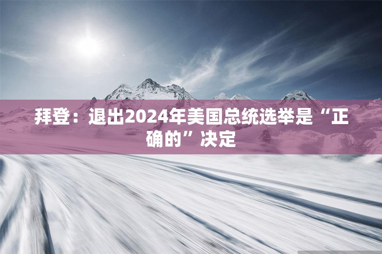 拜登：退出2024年美国总统选举是“正确的”决定