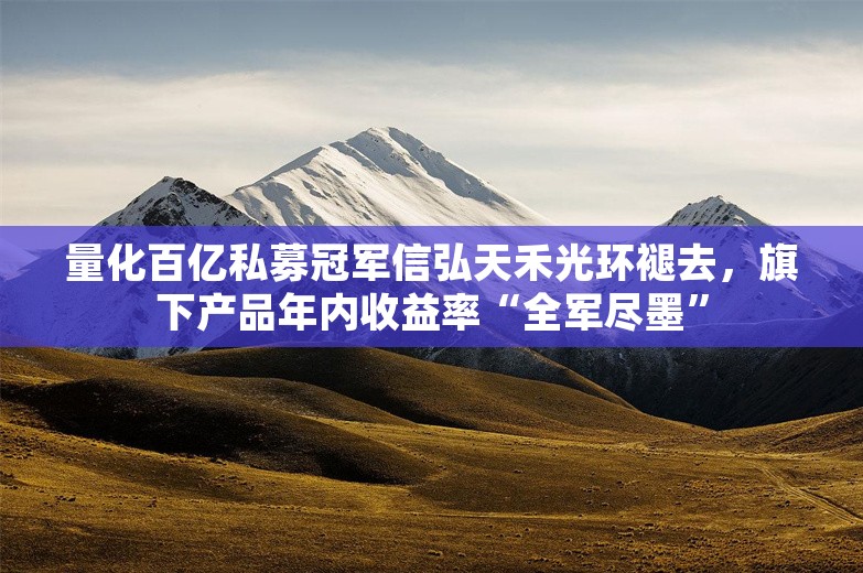 量化百亿私募冠军信弘天禾光环褪去，旗下产品年内收益率“全军尽墨”