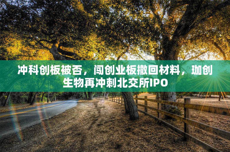 冲科创板被否，闯创业板撤回材料，珈创生物再冲刺北交所IPO